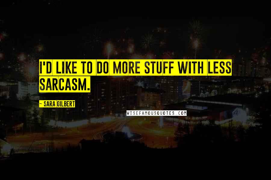 Sara Gilbert Quotes: I'd like to do more stuff with less sarcasm.