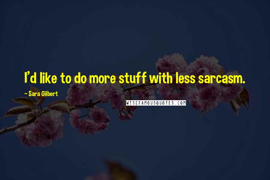 Sara Gilbert Quotes: I'd like to do more stuff with less sarcasm.