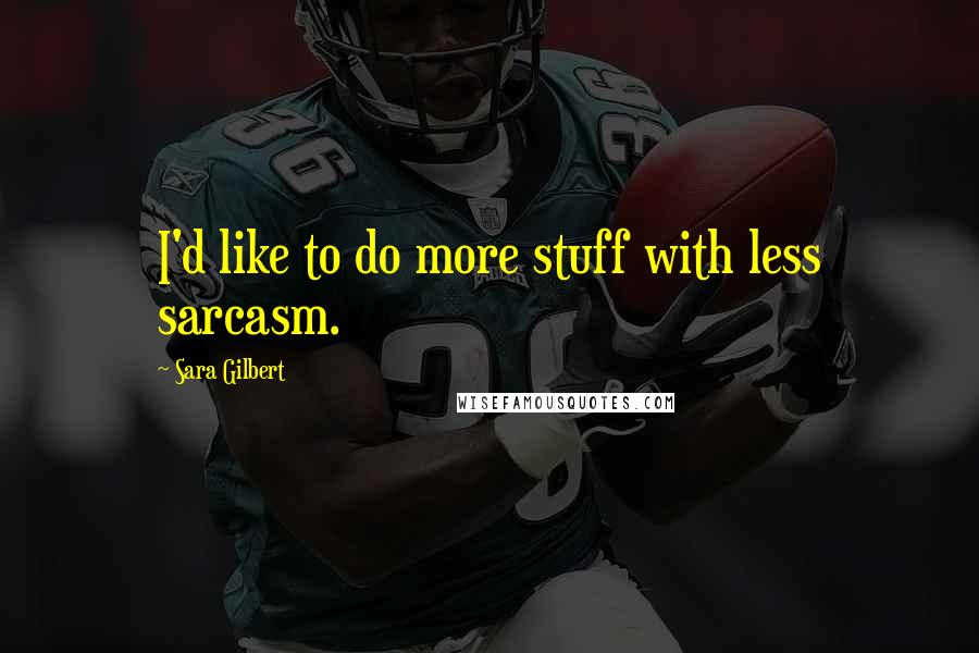 Sara Gilbert Quotes: I'd like to do more stuff with less sarcasm.