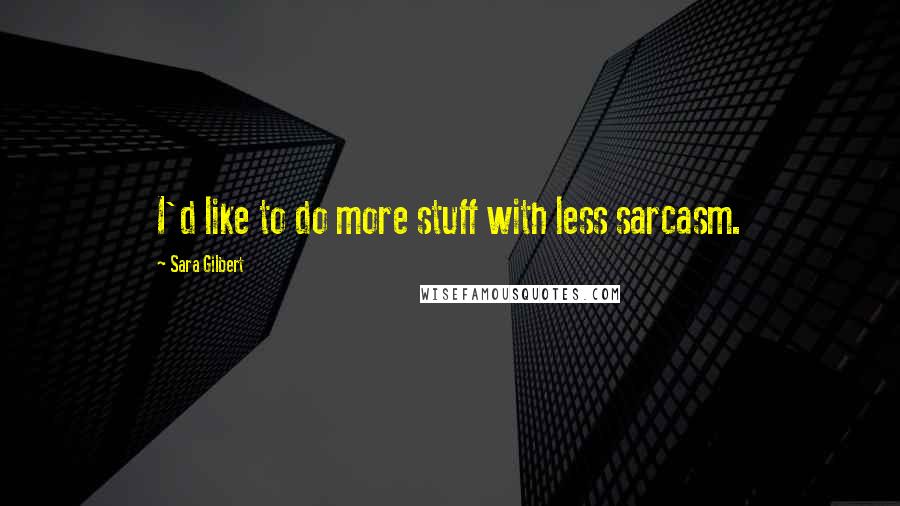 Sara Gilbert Quotes: I'd like to do more stuff with less sarcasm.