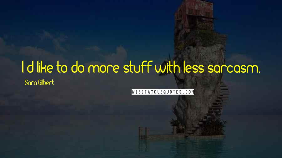 Sara Gilbert Quotes: I'd like to do more stuff with less sarcasm.