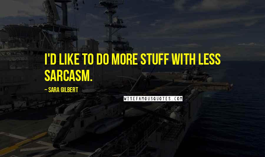Sara Gilbert Quotes: I'd like to do more stuff with less sarcasm.