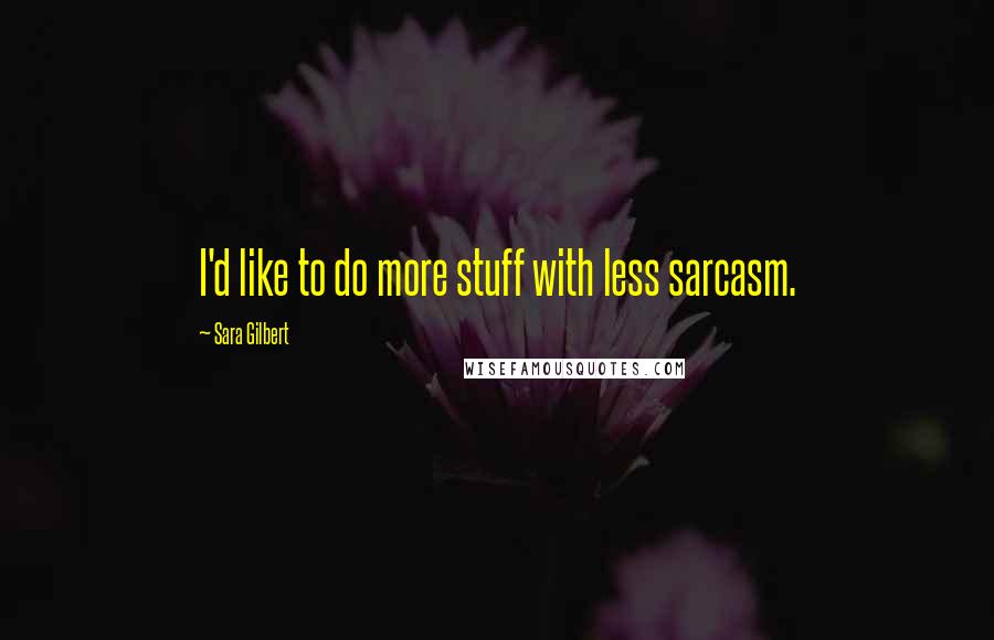 Sara Gilbert Quotes: I'd like to do more stuff with less sarcasm.