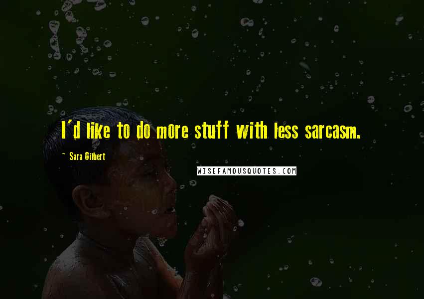 Sara Gilbert Quotes: I'd like to do more stuff with less sarcasm.