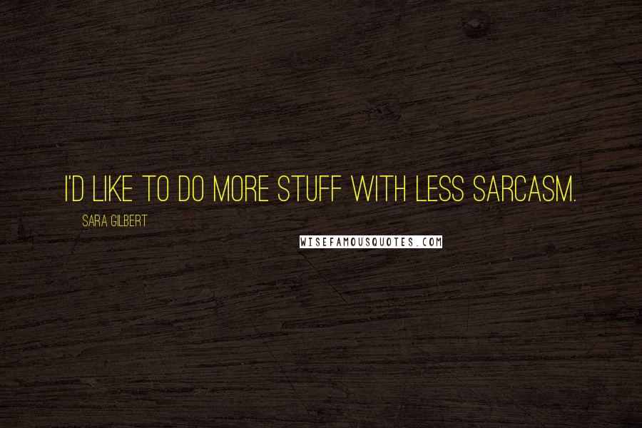 Sara Gilbert Quotes: I'd like to do more stuff with less sarcasm.