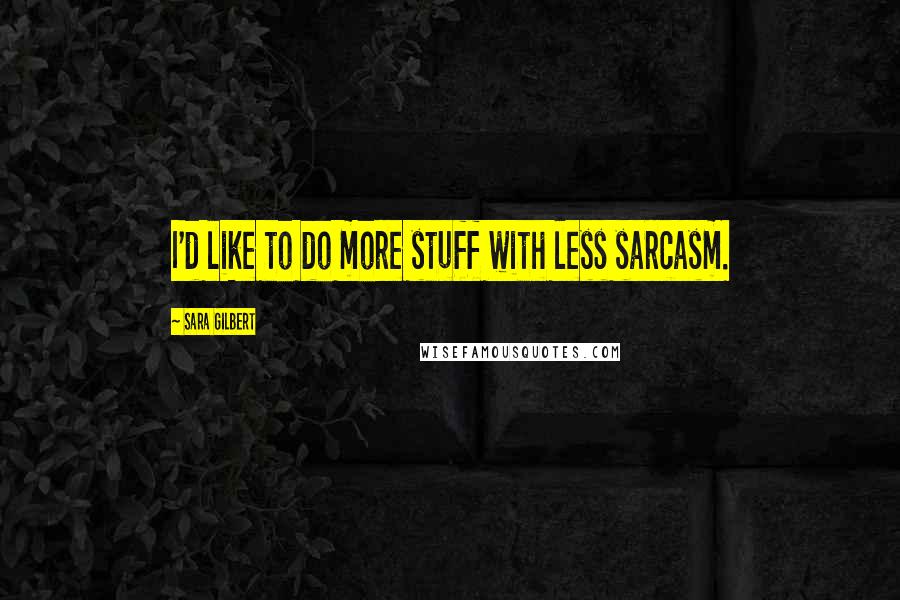 Sara Gilbert Quotes: I'd like to do more stuff with less sarcasm.