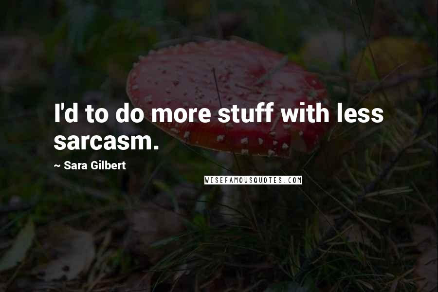 Sara Gilbert Quotes: I'd to do more stuff with less sarcasm.