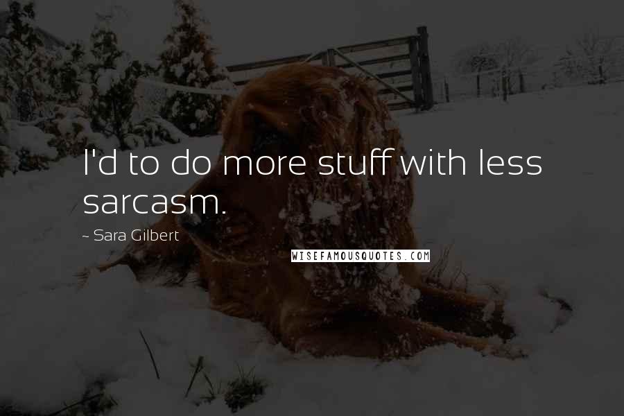 Sara Gilbert Quotes: I'd to do more stuff with less sarcasm.