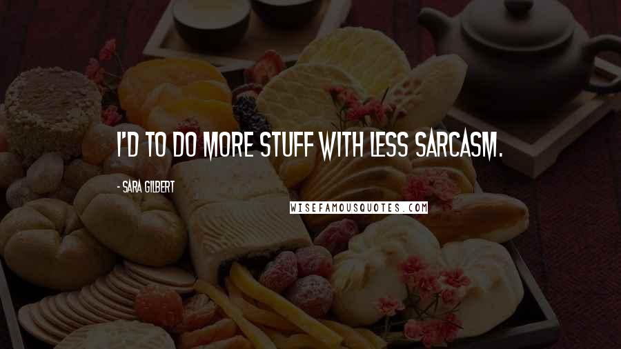 Sara Gilbert Quotes: I'd to do more stuff with less sarcasm.