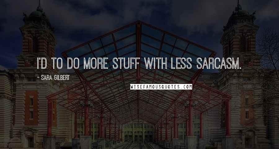 Sara Gilbert Quotes: I'd to do more stuff with less sarcasm.