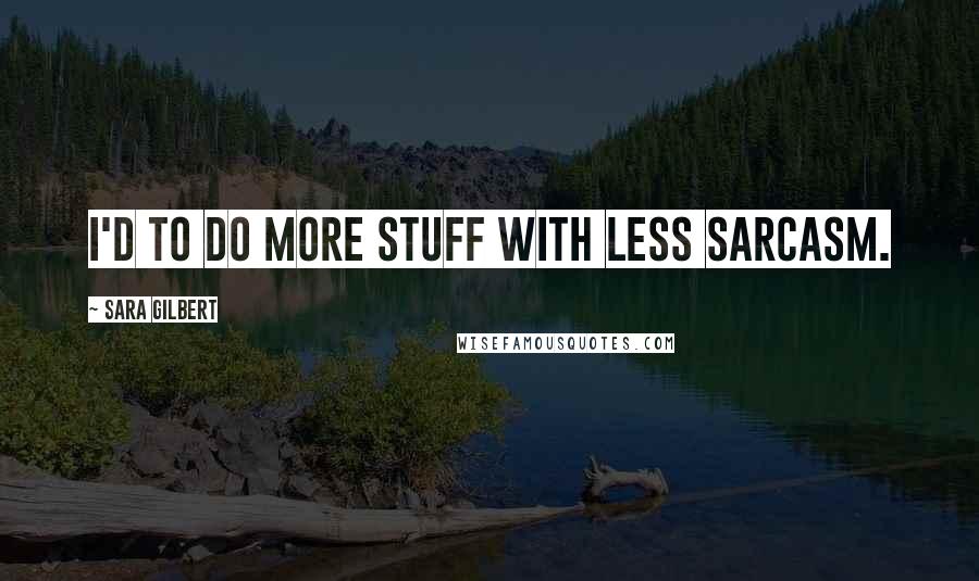 Sara Gilbert Quotes: I'd to do more stuff with less sarcasm.