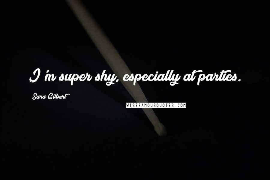 Sara Gilbert Quotes: I'm super shy, especially at parties.