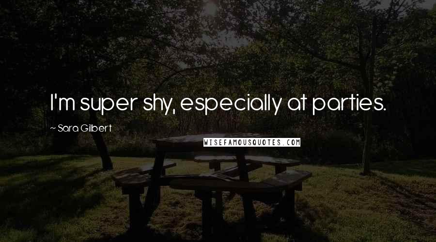 Sara Gilbert Quotes: I'm super shy, especially at parties.