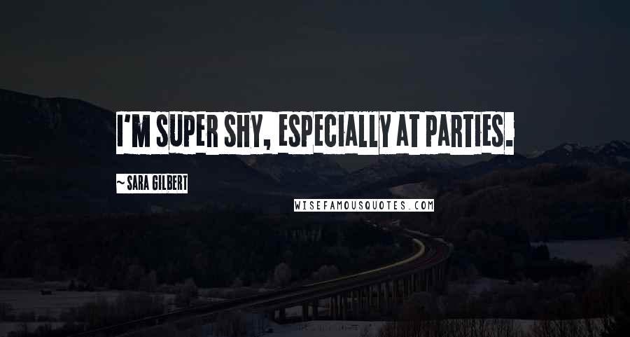 Sara Gilbert Quotes: I'm super shy, especially at parties.