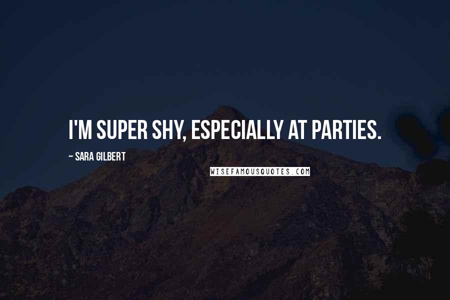 Sara Gilbert Quotes: I'm super shy, especially at parties.