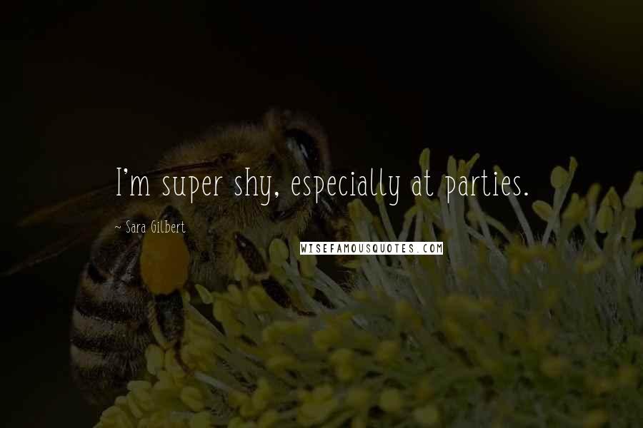 Sara Gilbert Quotes: I'm super shy, especially at parties.