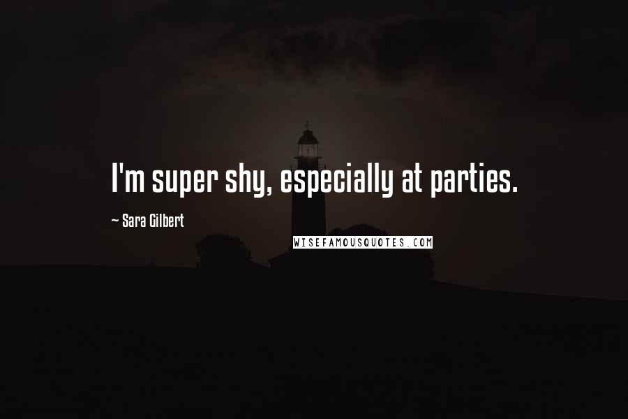 Sara Gilbert Quotes: I'm super shy, especially at parties.