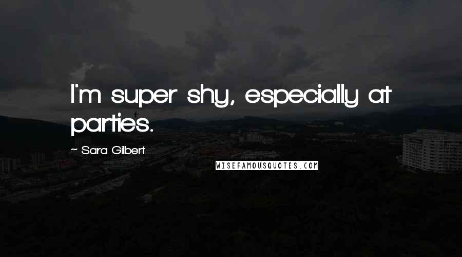 Sara Gilbert Quotes: I'm super shy, especially at parties.