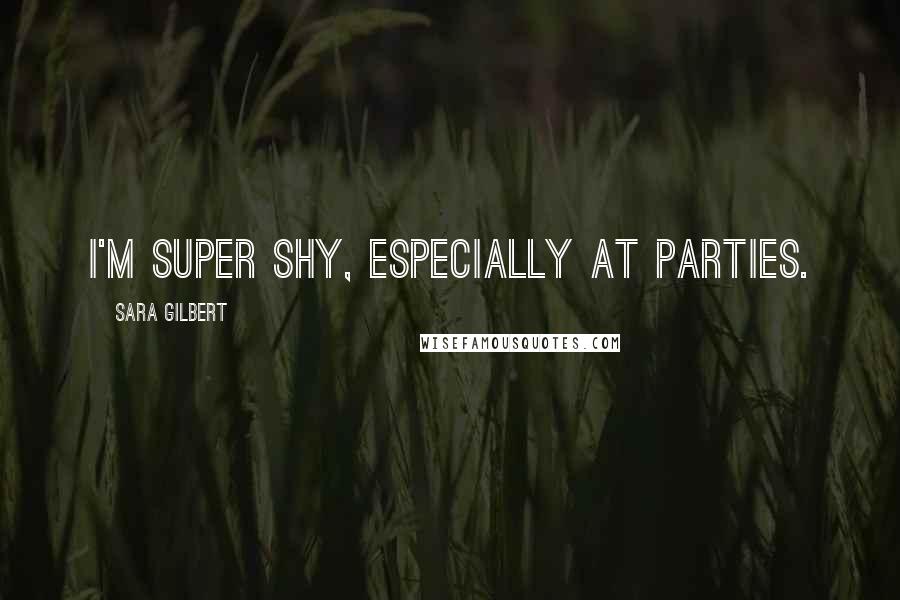 Sara Gilbert Quotes: I'm super shy, especially at parties.