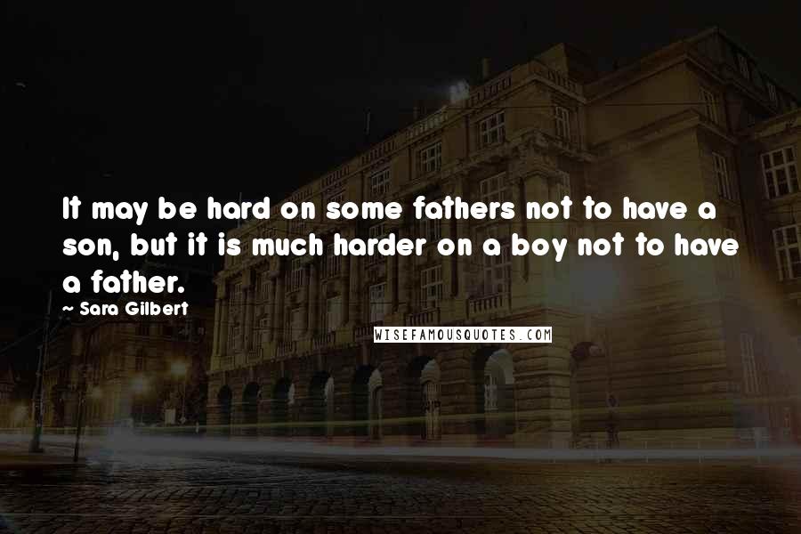 Sara Gilbert Quotes: It may be hard on some fathers not to have a son, but it is much harder on a boy not to have a father.