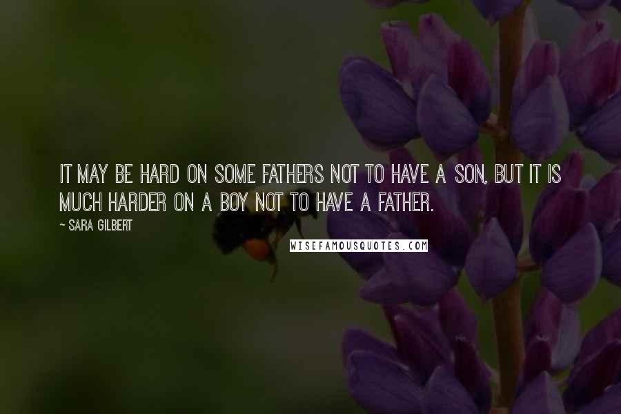 Sara Gilbert Quotes: It may be hard on some fathers not to have a son, but it is much harder on a boy not to have a father.