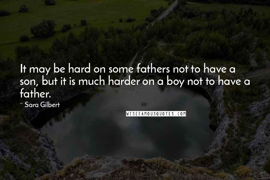 Sara Gilbert Quotes: It may be hard on some fathers not to have a son, but it is much harder on a boy not to have a father.