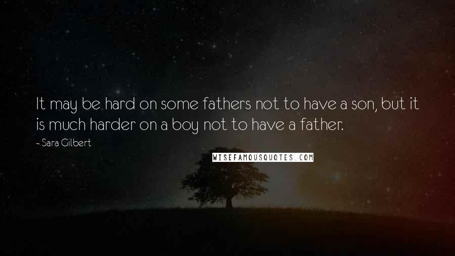 Sara Gilbert Quotes: It may be hard on some fathers not to have a son, but it is much harder on a boy not to have a father.