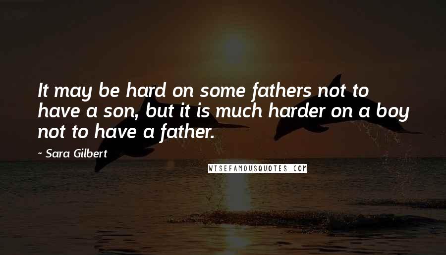 Sara Gilbert Quotes: It may be hard on some fathers not to have a son, but it is much harder on a boy not to have a father.