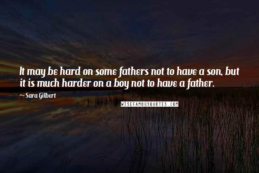 Sara Gilbert Quotes: It may be hard on some fathers not to have a son, but it is much harder on a boy not to have a father.