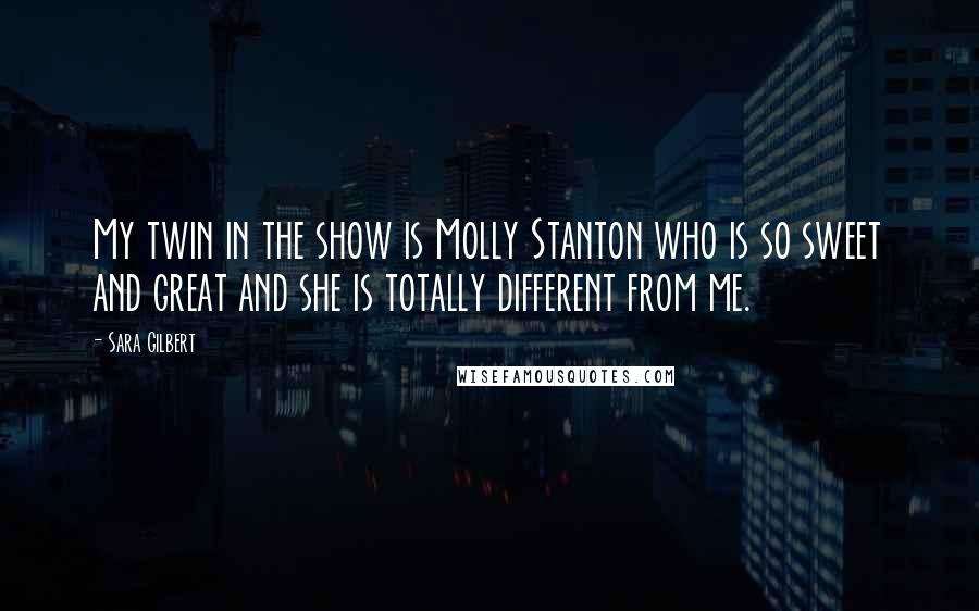 Sara Gilbert Quotes: My twin in the show is Molly Stanton who is so sweet and great and she is totally different from me.