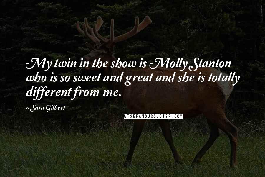 Sara Gilbert Quotes: My twin in the show is Molly Stanton who is so sweet and great and she is totally different from me.