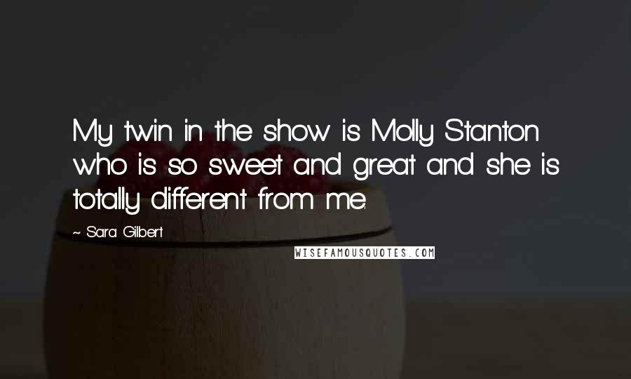 Sara Gilbert Quotes: My twin in the show is Molly Stanton who is so sweet and great and she is totally different from me.