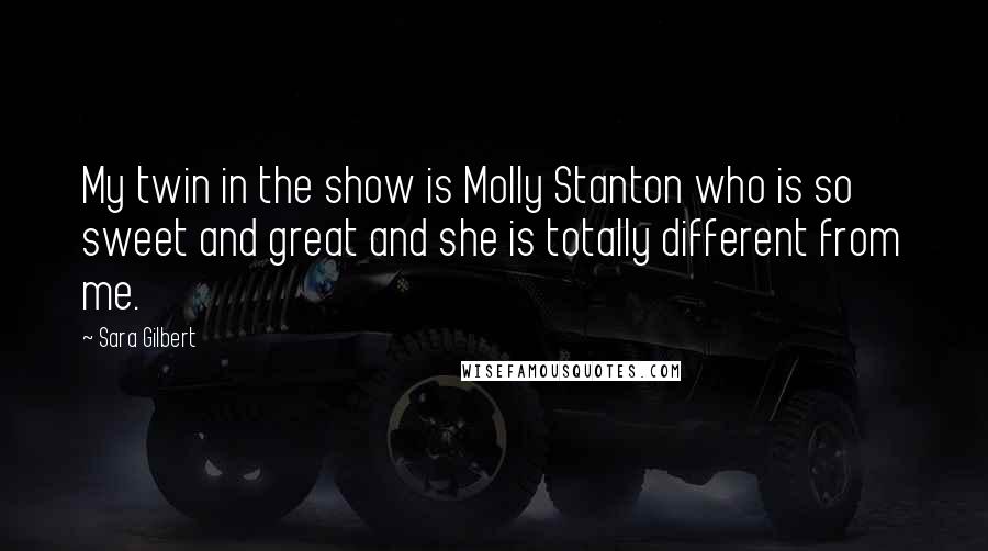 Sara Gilbert Quotes: My twin in the show is Molly Stanton who is so sweet and great and she is totally different from me.
