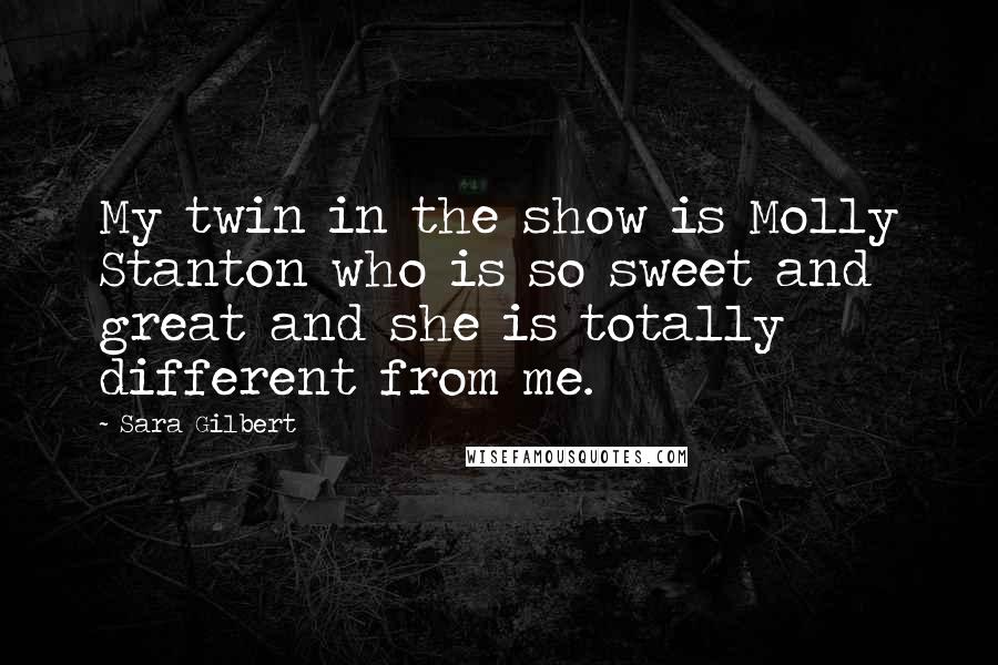 Sara Gilbert Quotes: My twin in the show is Molly Stanton who is so sweet and great and she is totally different from me.