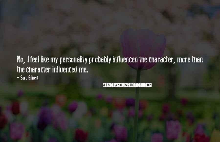 Sara Gilbert Quotes: No, I feel like my personality probably influenced the character, more than the character influenced me.
