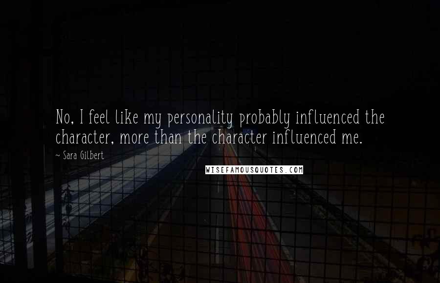 Sara Gilbert Quotes: No, I feel like my personality probably influenced the character, more than the character influenced me.