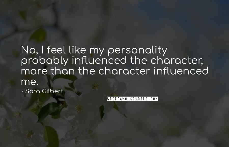 Sara Gilbert Quotes: No, I feel like my personality probably influenced the character, more than the character influenced me.