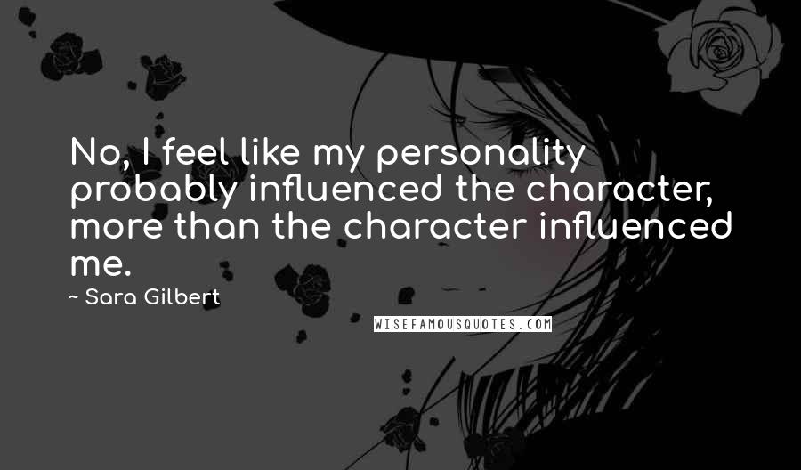 Sara Gilbert Quotes: No, I feel like my personality probably influenced the character, more than the character influenced me.