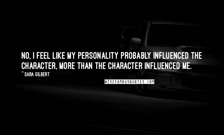 Sara Gilbert Quotes: No, I feel like my personality probably influenced the character, more than the character influenced me.