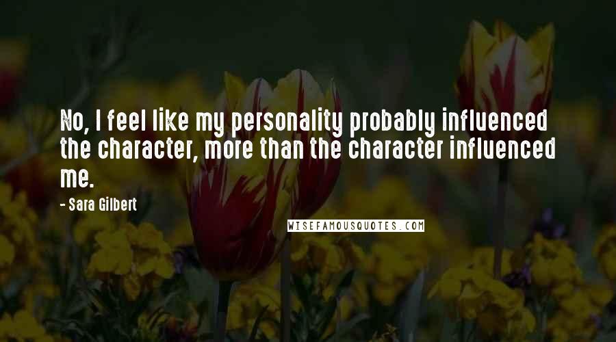 Sara Gilbert Quotes: No, I feel like my personality probably influenced the character, more than the character influenced me.
