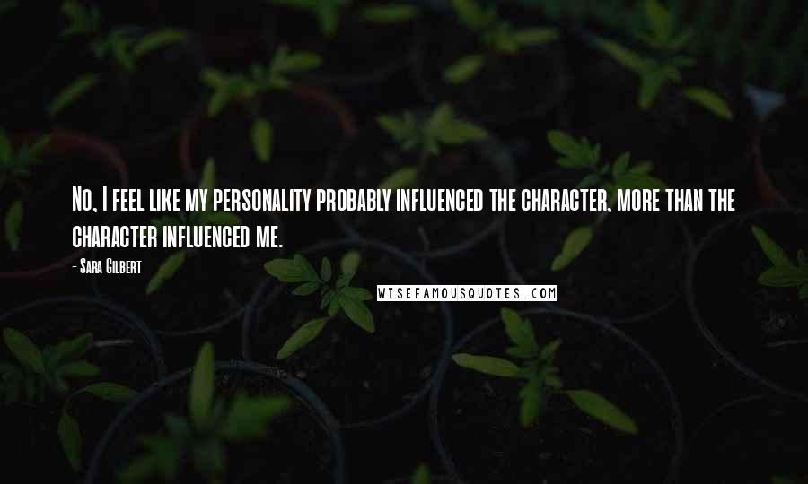 Sara Gilbert Quotes: No, I feel like my personality probably influenced the character, more than the character influenced me.