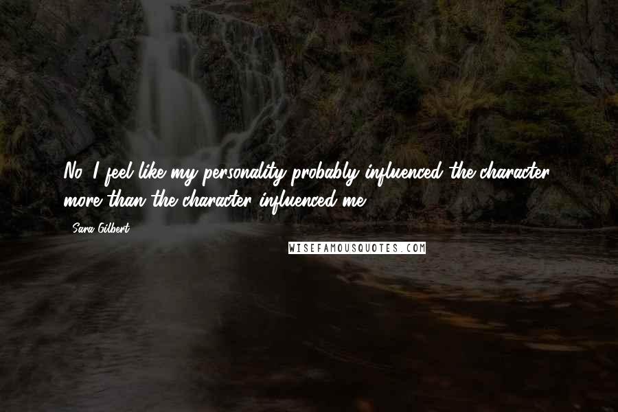 Sara Gilbert Quotes: No, I feel like my personality probably influenced the character, more than the character influenced me.