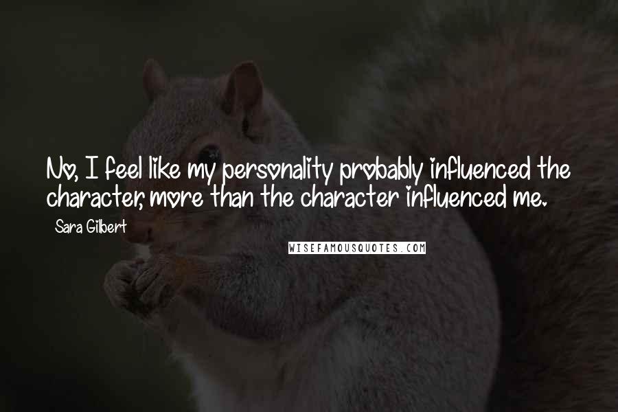 Sara Gilbert Quotes: No, I feel like my personality probably influenced the character, more than the character influenced me.
