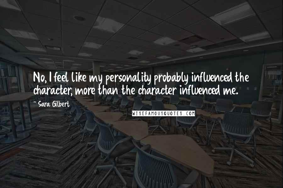 Sara Gilbert Quotes: No, I feel like my personality probably influenced the character, more than the character influenced me.
