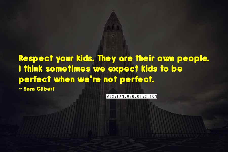 Sara Gilbert Quotes: Respect your kids. They are their own people. I think sometimes we expect kids to be perfect when we're not perfect.