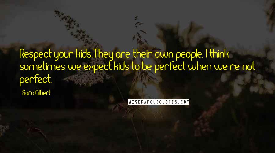 Sara Gilbert Quotes: Respect your kids. They are their own people. I think sometimes we expect kids to be perfect when we're not perfect.