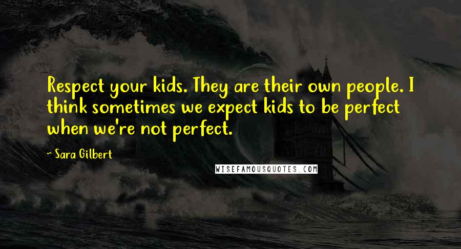 Sara Gilbert Quotes: Respect your kids. They are their own people. I think sometimes we expect kids to be perfect when we're not perfect.