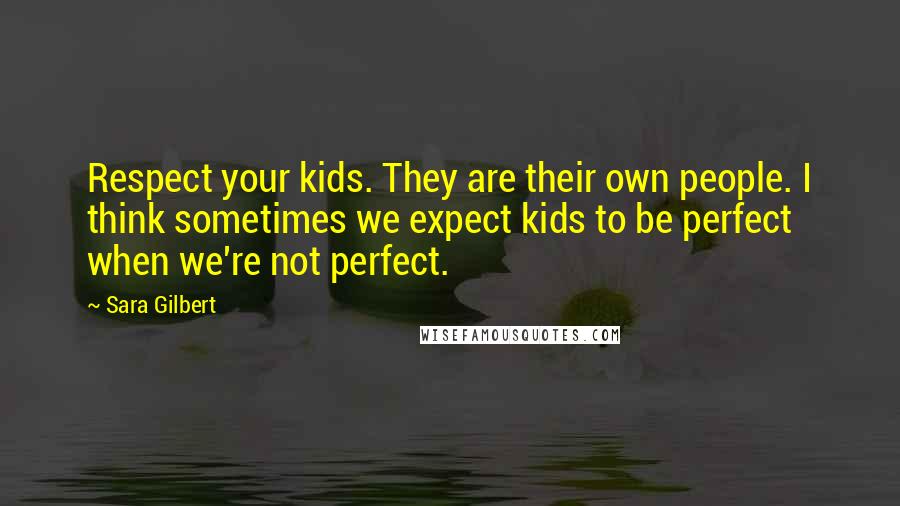 Sara Gilbert Quotes: Respect your kids. They are their own people. I think sometimes we expect kids to be perfect when we're not perfect.