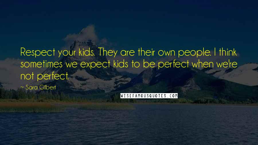 Sara Gilbert Quotes: Respect your kids. They are their own people. I think sometimes we expect kids to be perfect when we're not perfect.