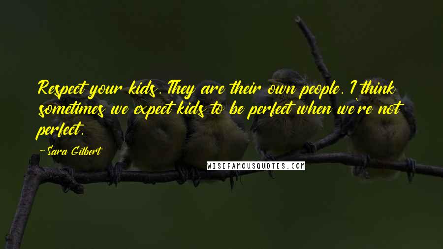 Sara Gilbert Quotes: Respect your kids. They are their own people. I think sometimes we expect kids to be perfect when we're not perfect.